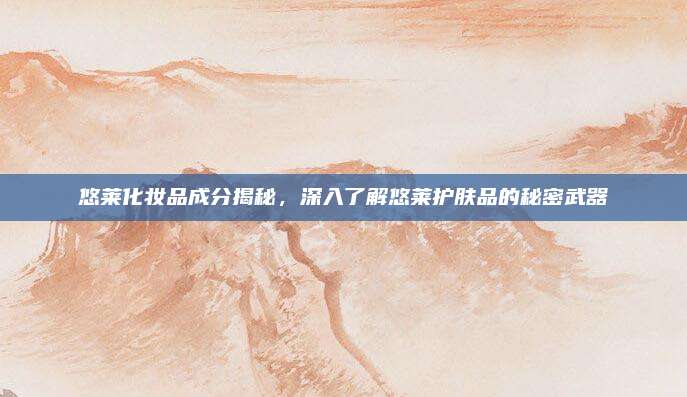 悠莱化妆品成分揭秘，深入了解悠莱护肤品的秘密武器