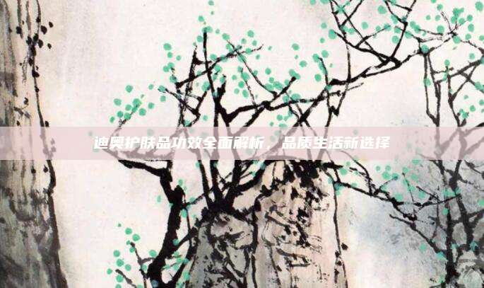迪奥护肤品功效全面解析,品质生活新选择