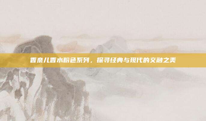 香奈儿香水粉色系列,探寻经典与现代的交融之美