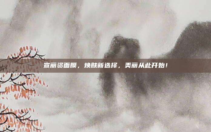 宣丽资面膜，焕肤新选择，美丽从此开始！