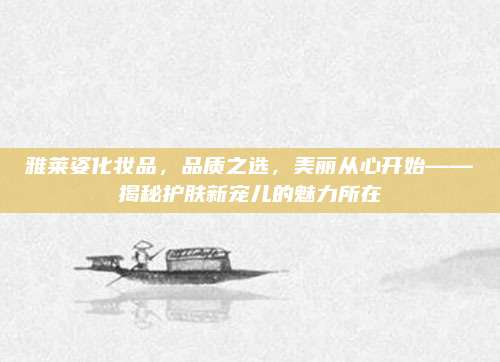 雅莱姿化妆品,品质之选,美丽从心开始——揭秘护肤新宠儿的魅力所在