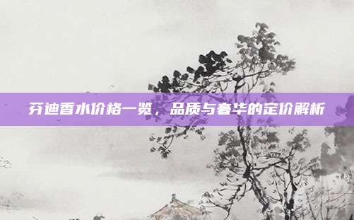 芬迪香水价格一览，品质与奢华的定价解析