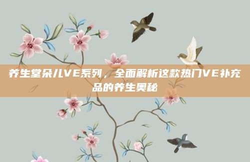 养生堂朵儿VE系列，全面解析这款热门VE补充品的养生奥秘