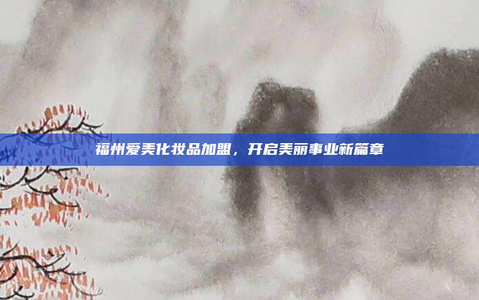 福州爱美化妆品加盟，开启美丽事业新篇章