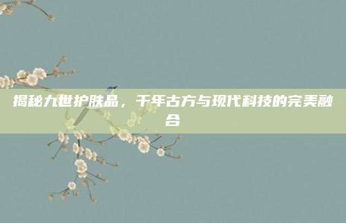 揭秘九世护肤品，千年古方与现代科技的完美融合