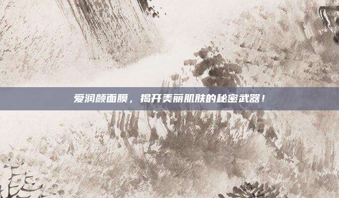 爱润颜面膜，揭开美丽肌肤的秘密武器！