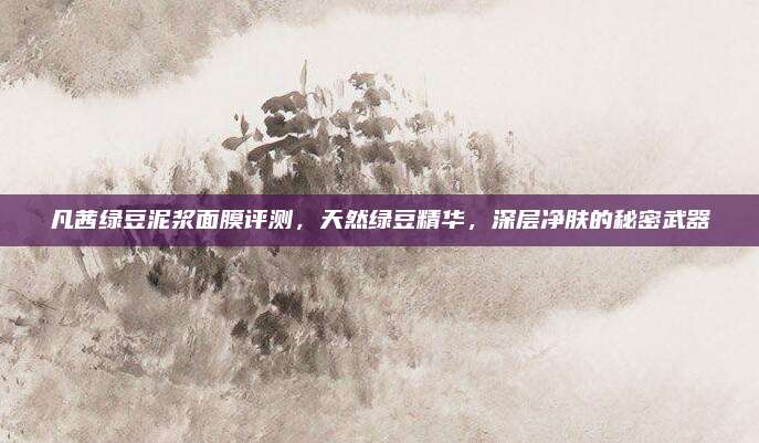 凡茜绿豆泥浆面膜评测，天然绿豆精华，深层净肤的秘密武器