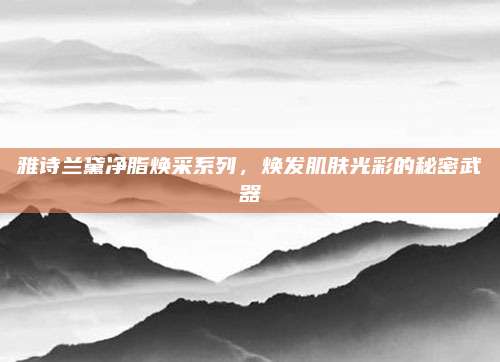 雅诗兰黛净脂焕采系列，焕发肌肤光彩的秘密武器