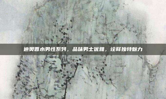 迪奥香水男性系列，品味男士优雅，诠释独特魅力