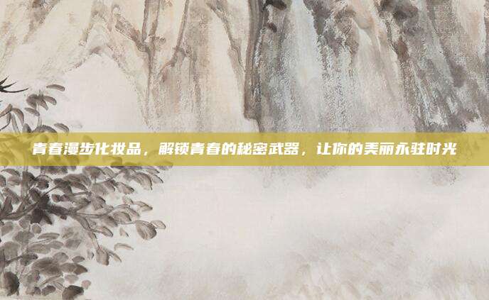青春漫步化妆品，解锁青春的秘密武器，让你的美丽永驻时光