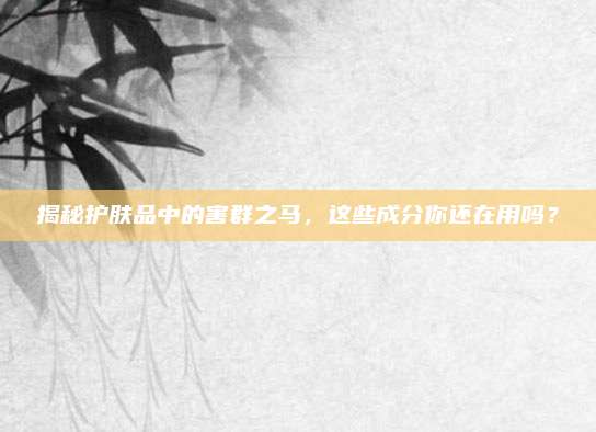揭秘护肤品中的害群之马,这些成分你还在用吗?