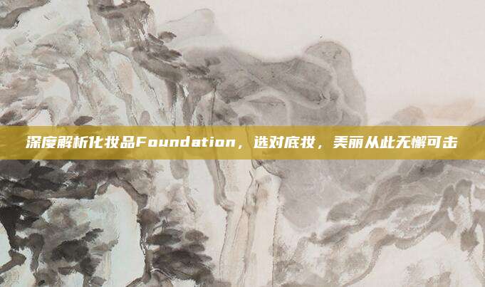 深度解析化妆品Foundation,选对底妆,美丽从此无懈可击