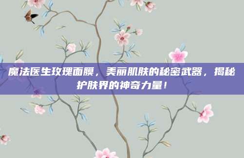 魔法医生玫瑰面膜，美丽肌肤的秘密武器，揭秘护肤界的神奇力量！