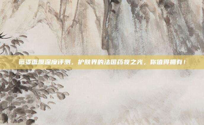 薇姿面膜深度评测,护肤界的法国药妆之光,你值得拥有!