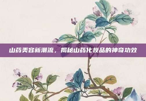 山药美容新潮流,揭秘山药化妆品的神奇功效