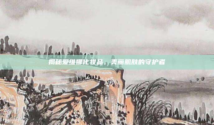 揭秘爱维娜化妆品，美丽肌肤的守护者