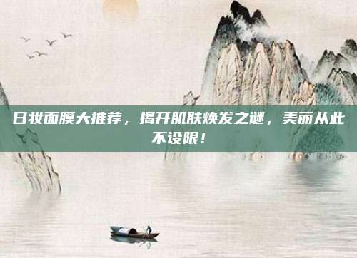 日妆面膜大推荐，揭开肌肤焕发之谜，美丽从此不设限！