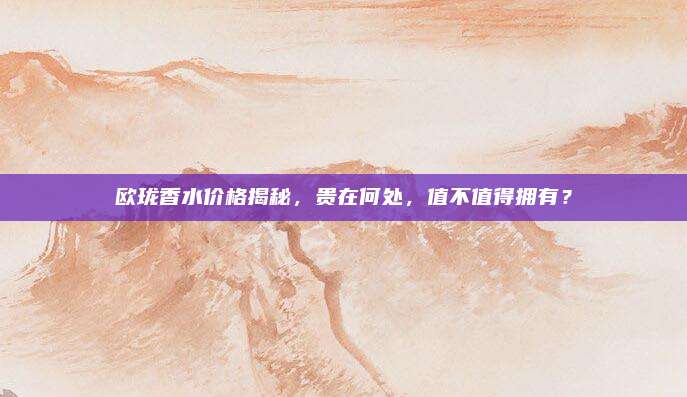 欧珑香水价格揭秘，贵在何处，值不值得拥有？