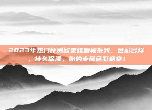 2023年热门评测欧莱雅唇釉系列，色彩多样，持久保湿，你的专属色彩盛宴！