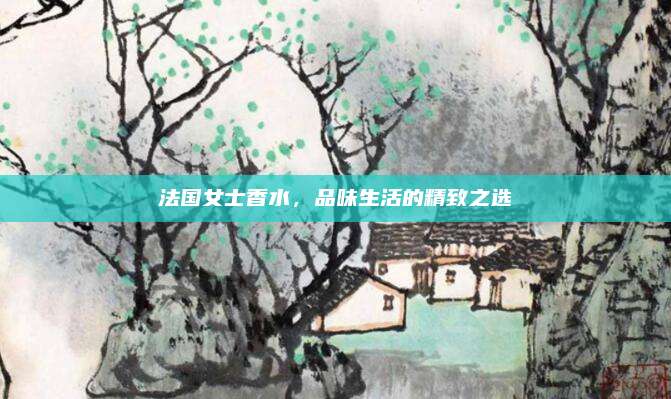 法国女士香水，品味生活的精致之选