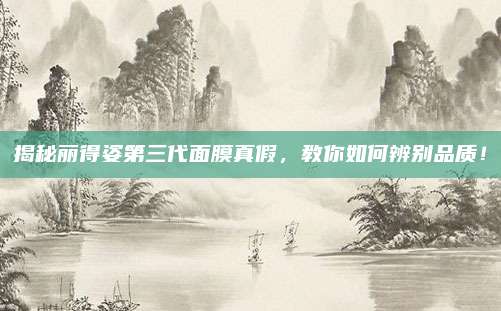 揭秘丽得姿第三代面膜真假，教你如何辨别品质！