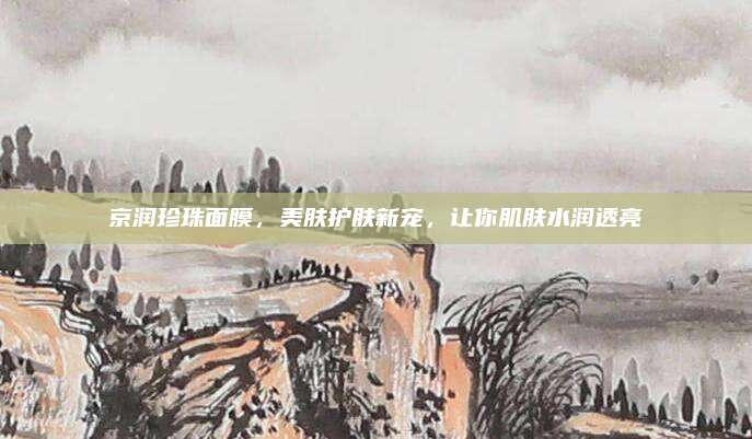 京润珍珠面膜，美肤护肤新宠，让你肌肤水润透亮