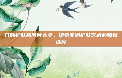 日韩护肤品图片大全,探索亚洲护肤艺术的精致选择