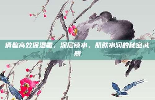 倩碧高效保湿霜，深层锁水，肌肤水润的秘密武器