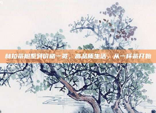 赫拉茶树系列价格一览,高品质生活,从一杯茶开始