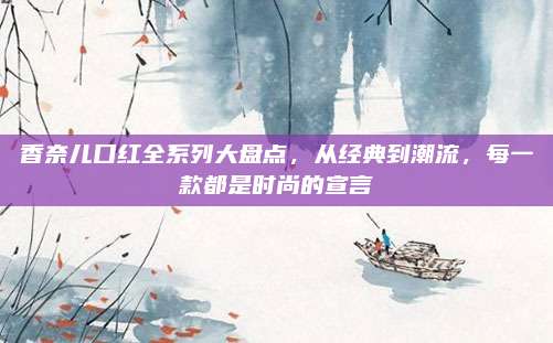 香奈儿口红全系列大盘点，从经典到潮流，每一款都是时尚的宣言
