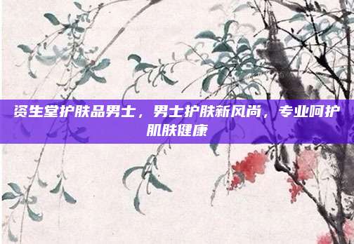 资生堂护肤品男士，男士护肤新风尚，专业呵护肌肤健康