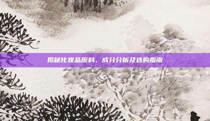 揭秘化妆品原料，成分分析及选购指南
