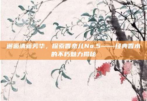 邂逅清新芳华，探索香奈儿No.5——经典香水的不朽魅力揭秘