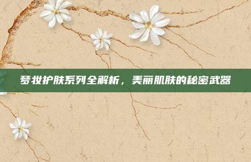 梦妆护肤系列全解析，美丽肌肤的秘密武器