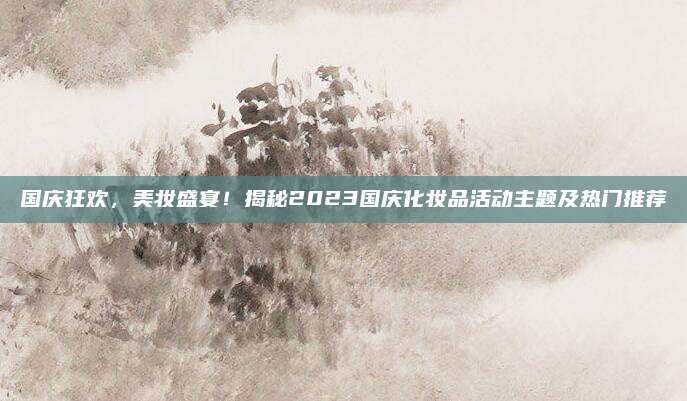 国庆狂欢，美妆盛宴！揭秘2023国庆化妆品活动主题及热门推荐