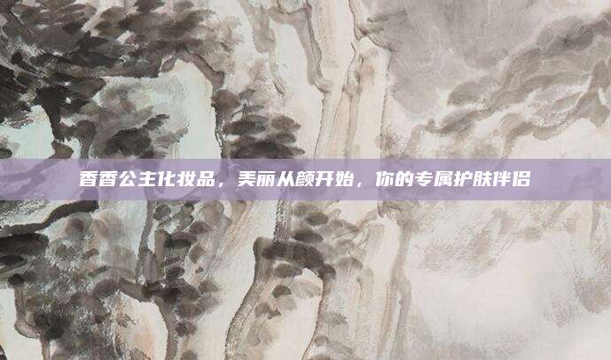 香香公主化妆品，美丽从颜开始，你的专属护肤伴侣