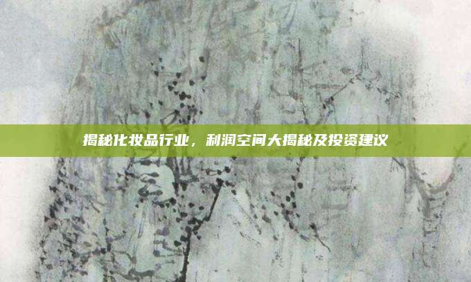 揭秘化妆品行业，利润空间大揭秘及投资建议