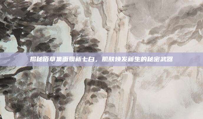 揭秘佰草集面膜新七白，肌肤焕发新生的秘密武器