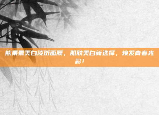 熊果素美白淡斑面膜，肌肤美白新选择，焕发青春光彩！