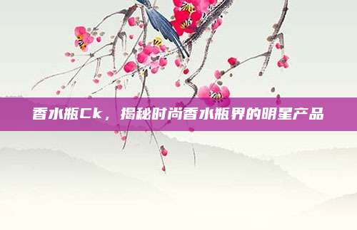 香水瓶Ck，揭秘时尚香水瓶界的明星产品