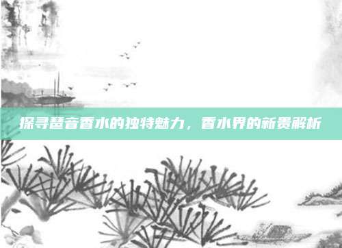 探寻琶音香水的独特魅力,香水界的新贵解析