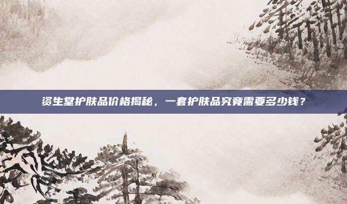 资生堂护肤品价格揭秘，一套护肤品究竟需要多少钱？