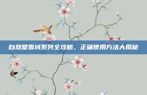 自然堂雪域系列全攻略，正确使用方法大揭秘