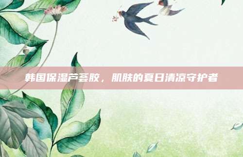 韩国保湿芦荟胶，肌肤的夏日清凉守护者