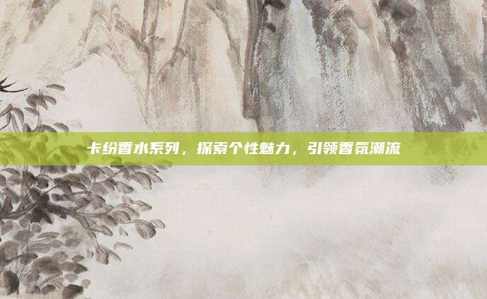 卡纷香水系列，探索个性魅力，引领香氛潮流