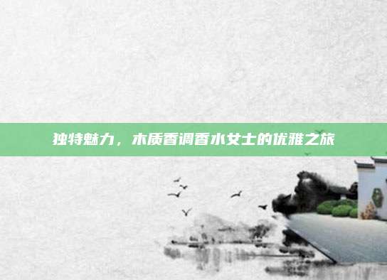 独特魅力，木质香调香水女士的优雅之旅