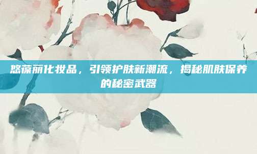 悠葆丽化妆品，引领护肤新潮流，揭秘肌肤保养的秘密武器