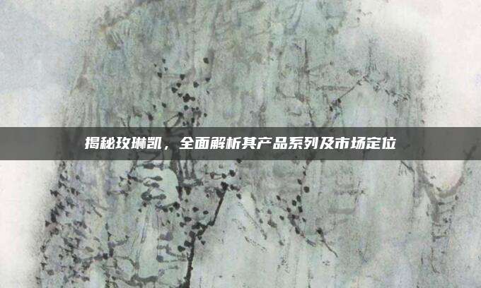 揭秘玫琳凯,全面解析其产品系列及市场定位