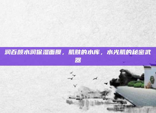 润百颜水润保湿面膜,肌肤的水库,水光肌的秘密武器