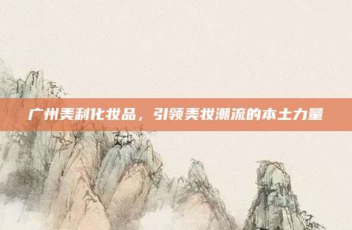 广州美利化妆品，引领美妆潮流的本土力量